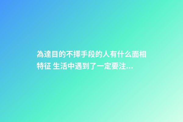 為達目的不擇手段的人有什么面相特征 生活中遇到了一定要注意